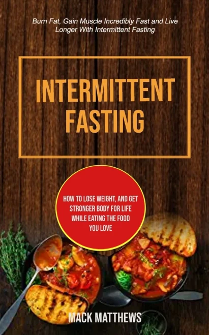 Intermittent Fasting: How To Lose Weight, And Get Stronger Body For Life While Eating The Food You Love (Burn Fat, Gain Muscle Incredibly Fast And ... Fasting) (Intermittent Fasting for Beginner)