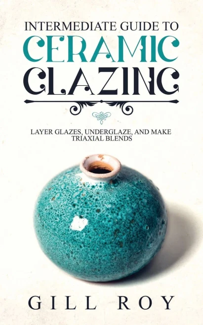 Intermediate Guide to Ceramic Glazing: Layer Glazes, Underglaze, and Make Triaxial Blends - 9781951035501