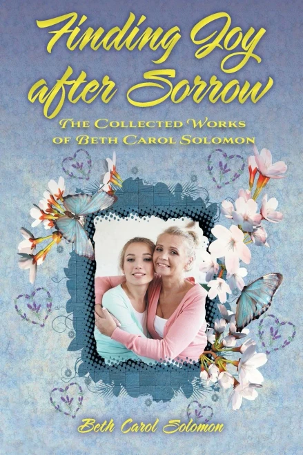 Finding Joy After Sorrow: The Collected Works Of Beth Carol Solomon