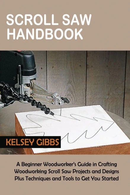 Scroll Saw Handbook: A Beginner Woodworker's Guide In Crafting Woodworking Scroll Saw Projects And Designs Plus Techniques And Tools To Get You Started