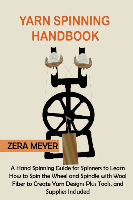Yarn Spinning Handbook: A Hand Spinning Guide For Spinners To Learn How To Spin The Wheel Or Spindle With Wool Fiber To Create Yarn Designs Plus Tools, And Supplies Included