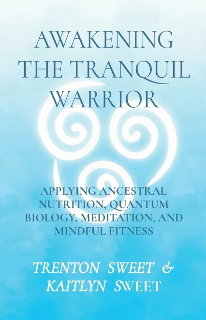Awakening The Tranquil Warrior: Applying Ancestral Nutrition, Quantum Biology, Meditation, And Mindful Fitness