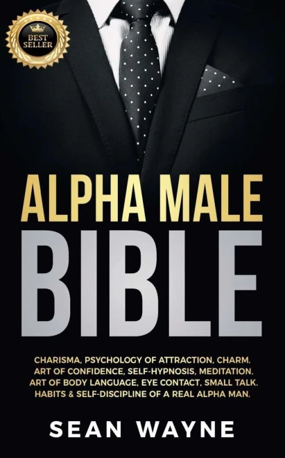 Alpha Male Bible: Charisma, Psychology Of Attraction, Charm. Art Of Confidence, Self-Hypnosis, Meditation. Art Of Body Language, Eye Contact, Small ... Of A Real Alpha Man. New Version