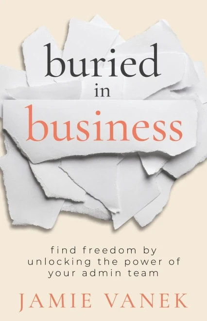 Buried In Business: Find Freedom By Unlocking The Power Of Your Admin Team