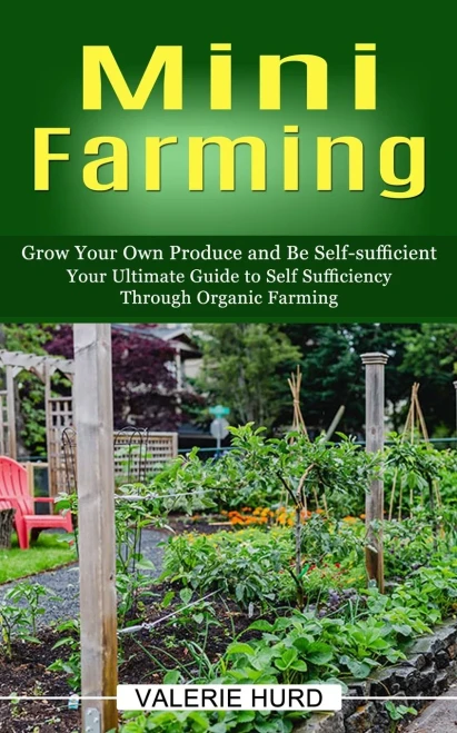 Mini Farming: Grow Your Own Produce And Be Self-Sufficient (Your Ultimate Guide To Self Sufficiency Through Organic Farming)