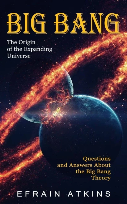Big Bang: The Origin Of The Expanding Universe (Questions And Answers About The Big Bang Theory)