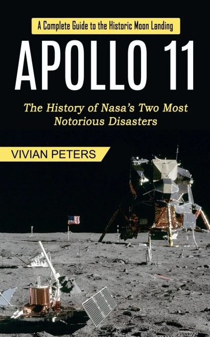 Apollo 11: A Complete Guide To The Historic Moon Landing (The History Of Nasa's Two Most Notorious Disasters)