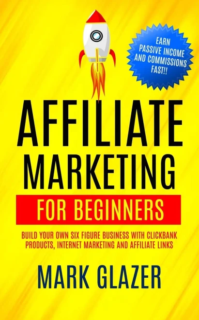 Affiliate Marketing For Beginners: Build Your Own Six Figure Business With Clickbank Products, Internet Marketing And Affiliate Links (Earn Passive Income And Commissions Fast!!)