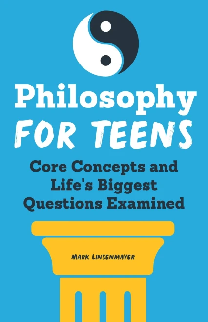 Philosophy For Teens: Core Concepts And Life's Biggest Questions Examined