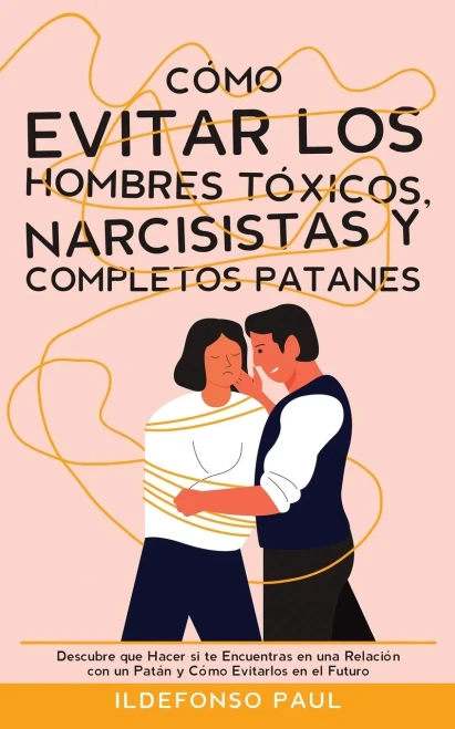 Cómo Evitar Los Hombres Tóxicos, Narcisistas Y Completos Patanes: Descubre Que Hacer Si Te Encuentras En Una Relación Con Un Patán Y Cómo Evitarlos En El Futuro (Spanish Edition)