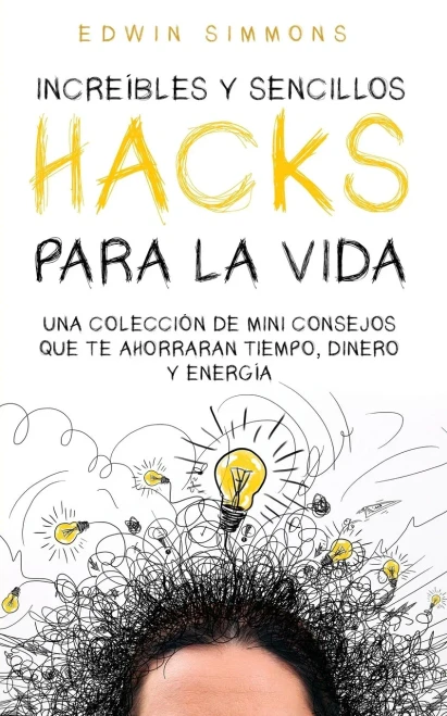 Increíbles Y Sencillos Hacks Para La Vida: Una Colección De Mini Consejos Que Te Ahorraran Tiempo, Dinero Y Energía (Spanish Edition)