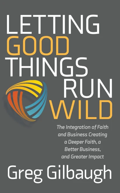 Letting Good Things Run Wild: The Integration Of Faith And Business Creating A Deeper Faith, A Better Business, And Greater Impact