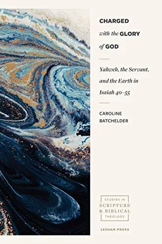 Charged with the Glory of God: Yahweh, the Servant, and the Earth in Isaiah 40–55 (Studies in Scripture and Biblical Theology)