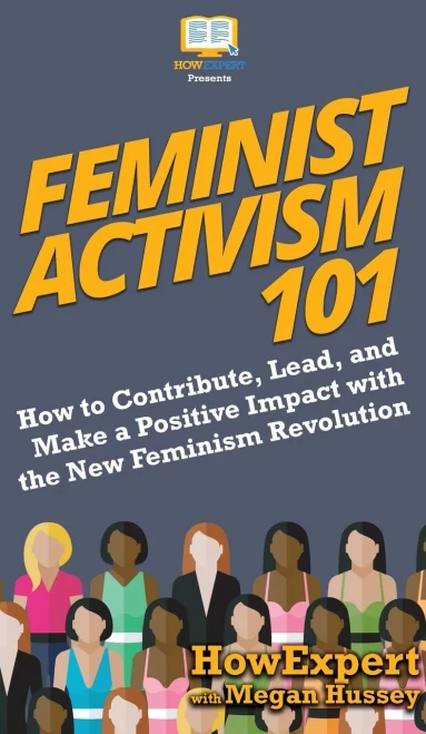 Feminist Activism 101: How to Contribute, Lead, and Make a Positive Impact with the New Feminism Revolution