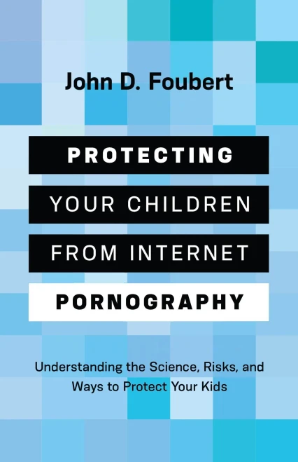 Protecting Your Children From Internet Pornography: Understanding The Science, Risks, And Ways To Protect Your Kids