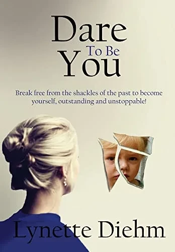 Dare To Be You: Break Free From The Shackles Of The Past To Become Yourself, Outstanding And Unstoppable!