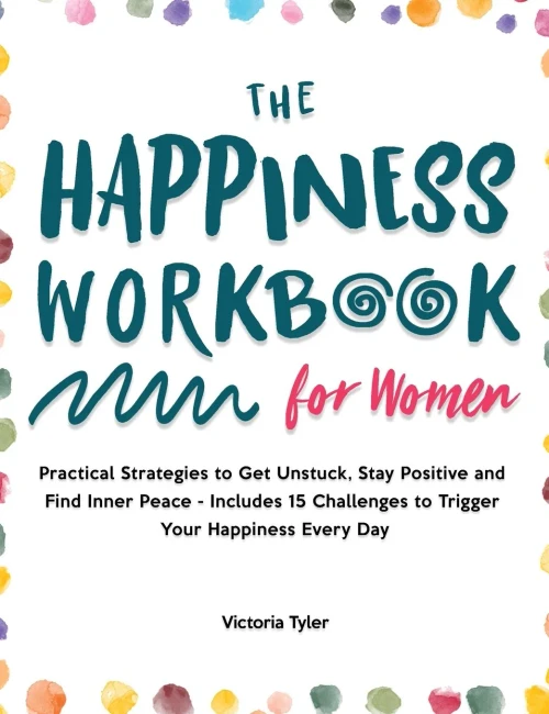 The Happiness Workbook For Women: Practical Strategies To Get Unstuck, Stay Positive And Find Inner Peace - Includes 15 Challenges To Trigger Your Happiness Every Day