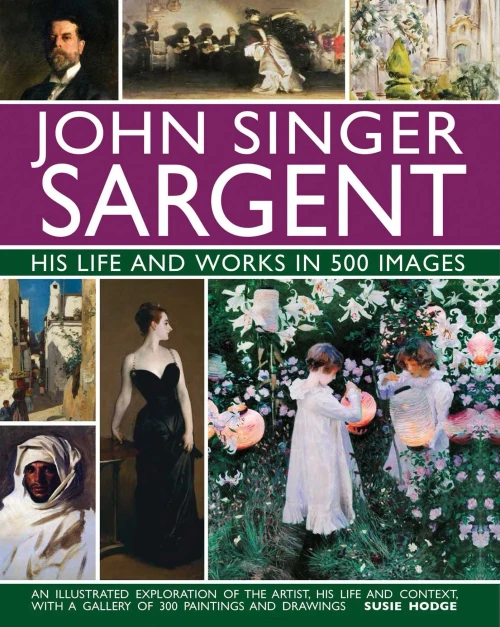 John Singer Sargent: His Life and Works in 500 Images: An Illustrated Exploration of the Artist, His Life and Context, with a Gallery of  300 Paintings and Drawings