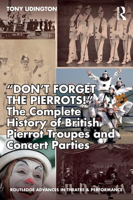 Dont Forget The Pierrots!'' The Complete History of British Pierrot Troupes & Concert Parties: The Complete History of British Pierrot Troupes & ... Advances in Theatre & Performance Studies)
