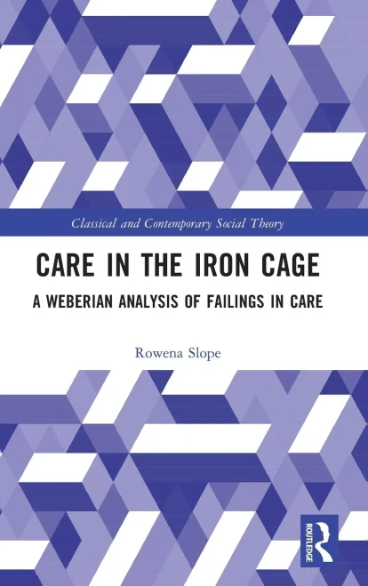 Care in the Iron Cage: A Weberian Analysis of Failings in Care (Classical and Contemporary Social Theory)
