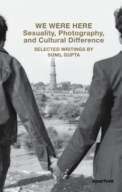 We Were Here: Sexuality, Photography, and Cultural Difference: Selected writings by Sunil Gupta (Aperture Ideas)