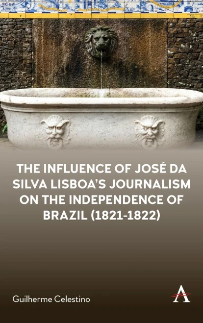 The Influence of José da Silva Lisboas Journalism on the Independence of Brazil (1821-1822) (Anthem Brazilian Studies)
