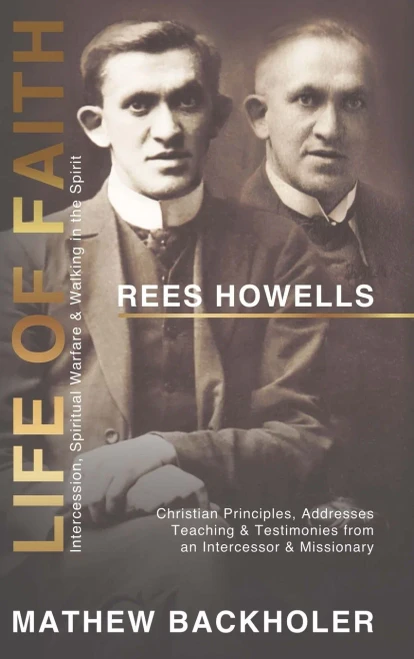 Rees Howells, Life of Faith, Intercession, Spiritual Warfare and Walking in the Spirit: Christian Principles, Addresses, Teaching & Testimonies from an Intercessor & Missionary