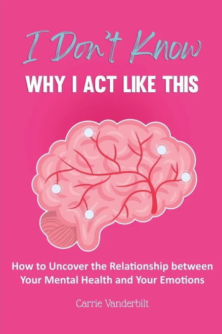 I Don't Know Why I Act Like This: How to Uncover the Relationship Between Your Mental Health and Your Emotions