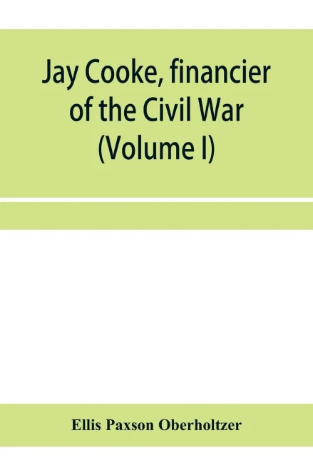 Jay Cooke, financier of the Civil War (Volume I)