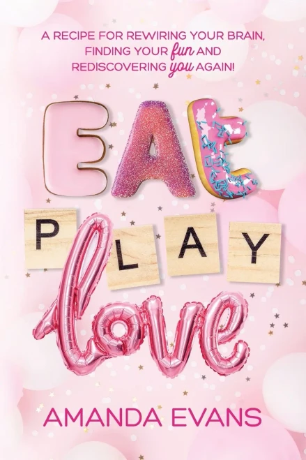 Eat, PLAY, Love: A Recipe for Rewiring Your Brain, Finding Your FUN & Rediscovering YOU Again!