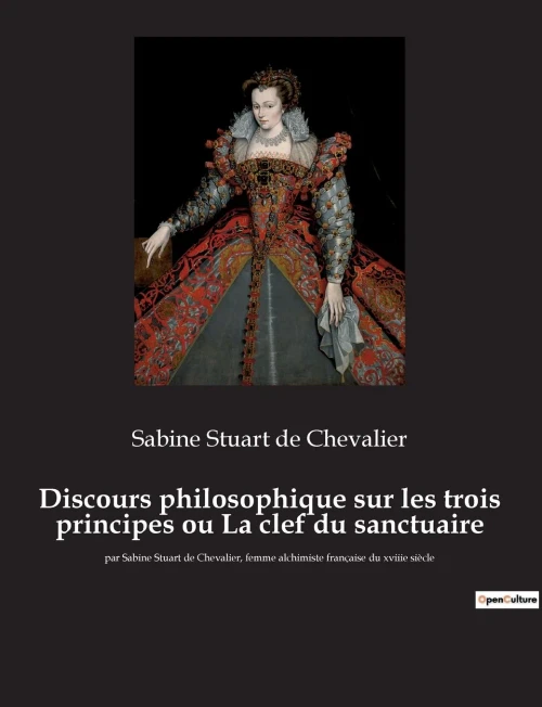 Discours philosophique sur les trois principes ou La clef du sanctuaire: par Sabine Stuart de Chevalier, femme alchimiste française du xviiie siècle (French Edition)