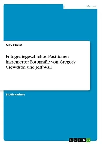 Fotografiegeschichte. Positionen inszenierter Fotografie von Gregory Crewdson und Jeff Wall (German Edition)