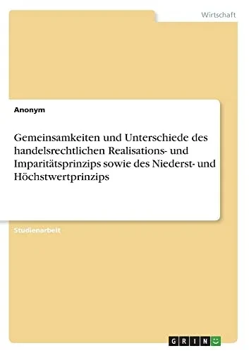 Gemeinsamkeiten und Unterschiede des handelsrechtlichen Realisations- undImparitätsprinzips sowie des Niederst- und Höchstwertprinzips (German Edition)