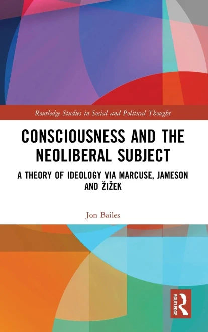 Consciousness and the Neoliberal Subject: A Theory of Ideology via Marcuse, Jameson and Žižek (Routledge Studies in Social and Political Thought)
