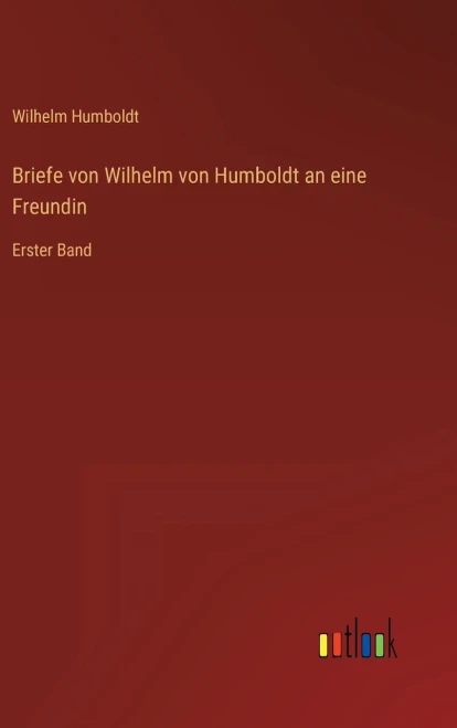 Briefe von Wilhelm von Humboldt an eine Freundin: Erster Band (German Edition)