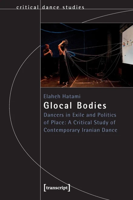 Glocal Bodies: Dancers in Exile and Politics of Place: A Critical Study of Contemporary Iranian Dance (Critical Dance Studies)