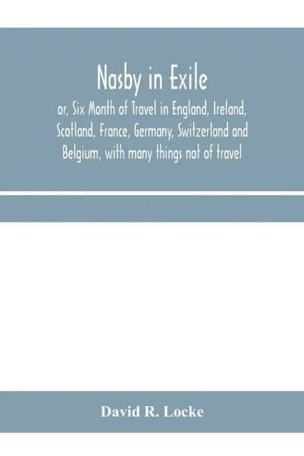 Nasby in exile or, Six Month of Travel in England, Ireland, Scotland, France, Germany, Switzerland and Belgium, with many things not of travel