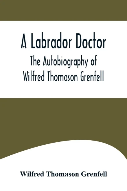 A Labrador Doctor; The Autobiography of Wilfred Thomason Grenfell