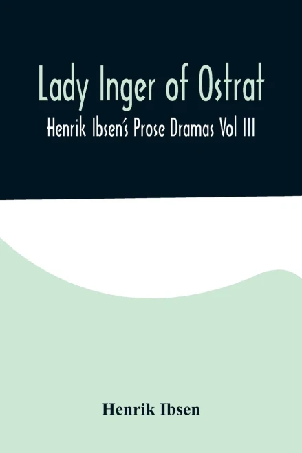 Lady Inger of Ostrat: Henrik Ibsen's Prose Dramas Vol III
