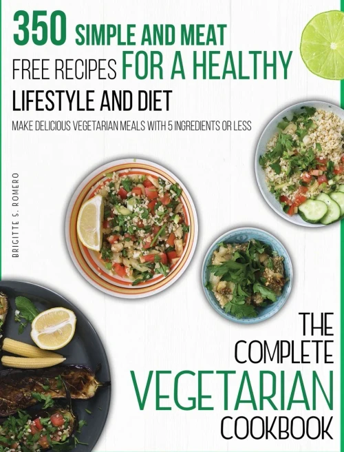 The Complete Vegetarian Cookbook: 350 Simple and Meat-Free Recipes for a Healthy Lifestyle and Diet - Make Delicious Vegetarian Meals with 5 Ingredients or Less - 9781801573733