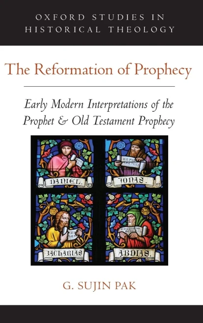 The Reformation Of Prophecy: Early Modern Interpretations Of The Prophet & Old Testament Prophecy (Oxford Studies In Historical Theology)