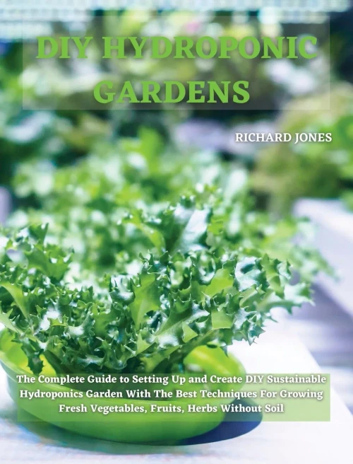 DIY Hydroponic Gardens: The Complete Guide to Setting Up and Create DIY Sustainable Hydroponics Garden With The Best Techniques For Growing Fresh Vege (9781801822244)