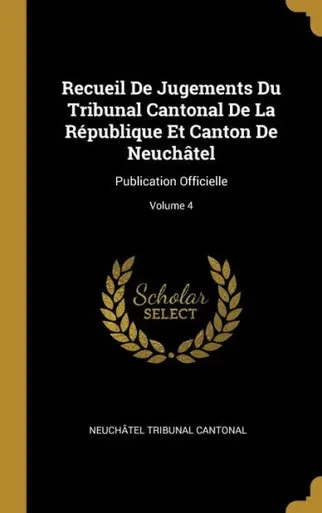 Recueil De Jugements Du Tribunal Cantonal De La République Et Canton De Neuchâtel: Publication Officielle; Volume 4 (French Edition)