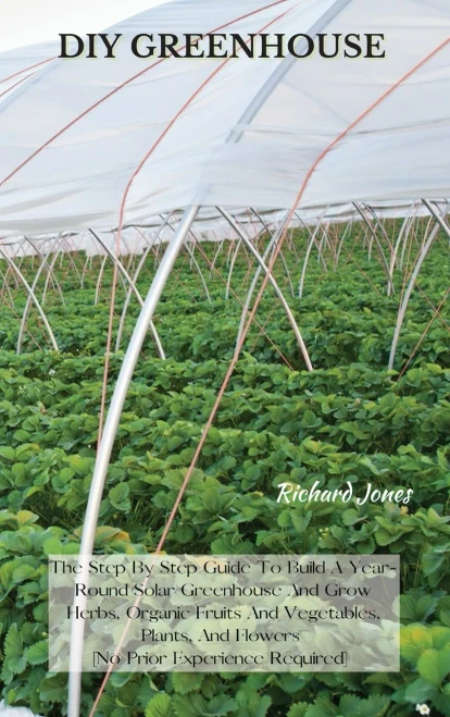 DIY Greenhouse: The Step By Step Guide To Build A Year-Round Solar Greenhouse And Grow Herbs, Organic Fruits And Vegetables, Plants, And Flowers [No P (9781802227376)