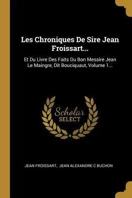 Les Chroniques De Sire Jean Froissart...: Et Du Livre Des Faits Du Bon Messire Jean Le Maingre, Dit Bouciquaut, Volume 1... (French Edition)