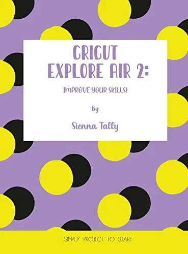Cricut Explore Air 2: Improve Your Skills! Simple Project to Start - Hardcover