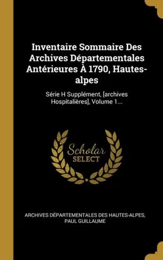 Inventaire Sommaire Des Archives Départementales Antérieures À 1790, Hautes-Alpes: Série H Supplément, [Archives Hospitalières], Volume 1... (French Edition)