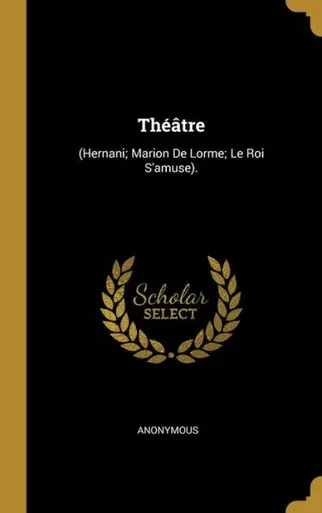 Théâtre: (Hernani; Marion De Lorme; Le Roi S'Amuse). (French Edition)