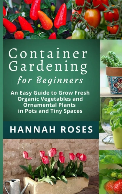 CONTAINER GARDENING for Beginners: An Easy Guide to Grow Fresh Organic Vegetables and Ornamental Plants in Pots and Tiny Spaces - 9781801648875