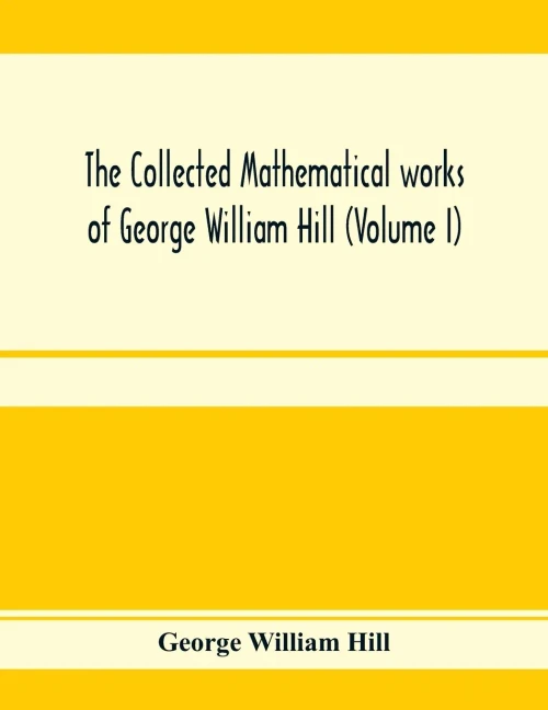 The collected mathematical works of George William Hill (Volume I)